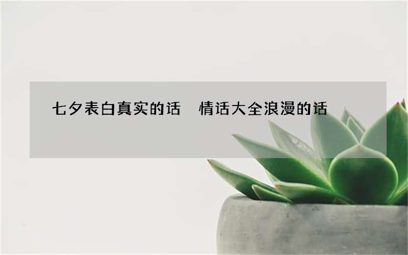 七夕表白真实的话 情话大全浪漫的话